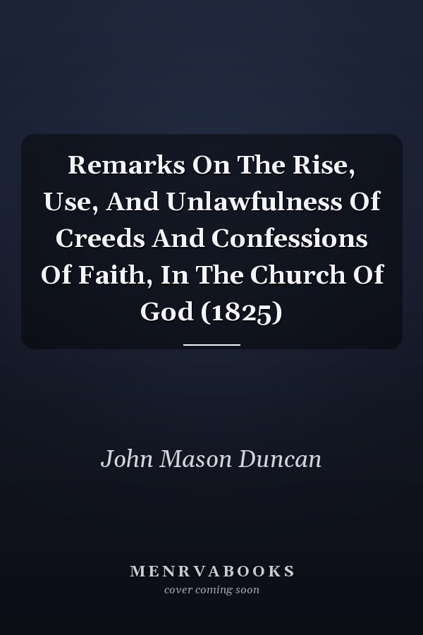 Remarks On The Rise, Use, And Unlawfulness Of Creeds And Confessions Of Faith, In The Church Of God (1825)