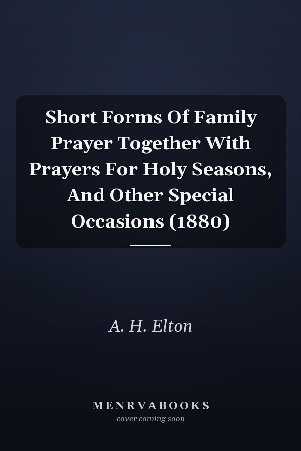 Short Forms Of Family Prayer Together With Prayers For Holy Seasons, And Other Special Occasions (1880)