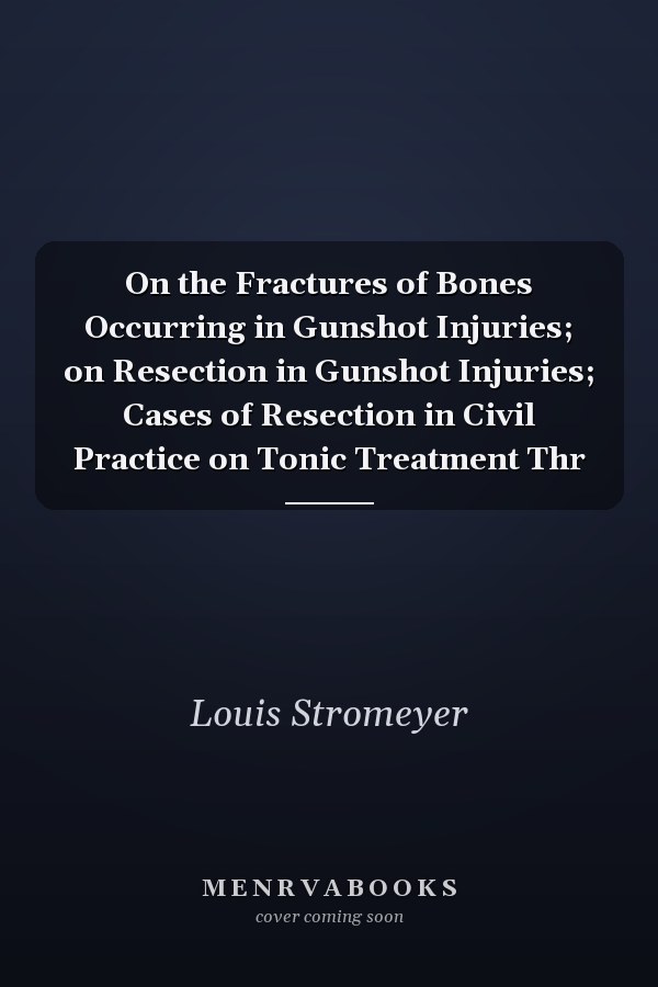 On the Fractures of Bones Occurring in Gunshot Injuries; on Resection in Gunshot Injuries; Cases of Resection in Civil Practice on Tonic Treatment Thr