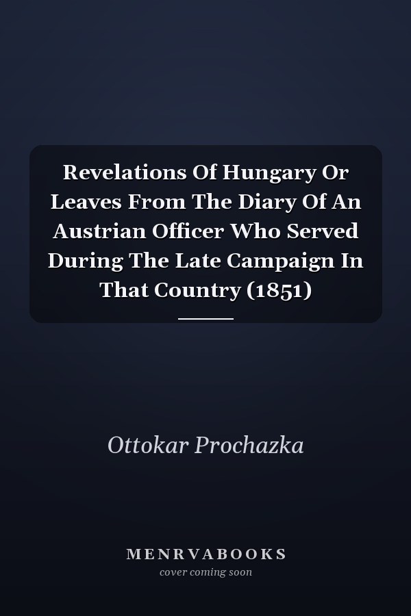 Revelations Of Hungary Or Leaves From The Diary Of An Austrian Officer Who Served During The Late Campaign In That Country (1851)