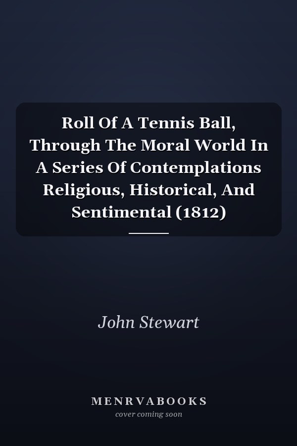 Roll Of A Tennis Ball, Through The Moral World In A Series Of Contemplations Religious, Historical, And Sentimental (1812)