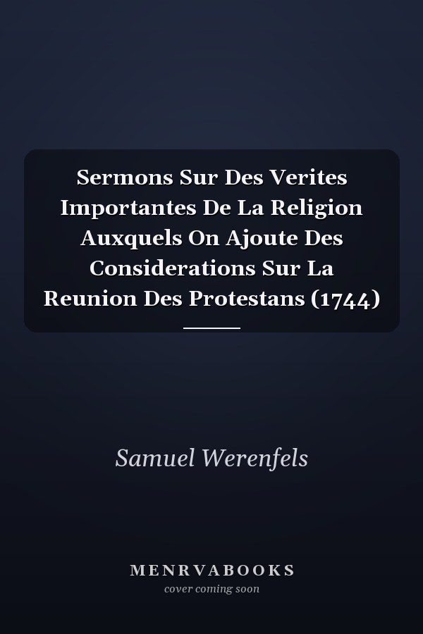 Sermons Sur Des Verites Importantes De La Religion Auxquels On Ajoute Des Considerations Sur La Reunion Des Protestans (1744)