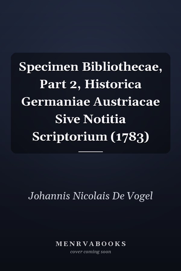 Specimen Bibliothecae, Part 2, Historica Germaniae Austriacae Sive Notitia Scriptorium (1783)