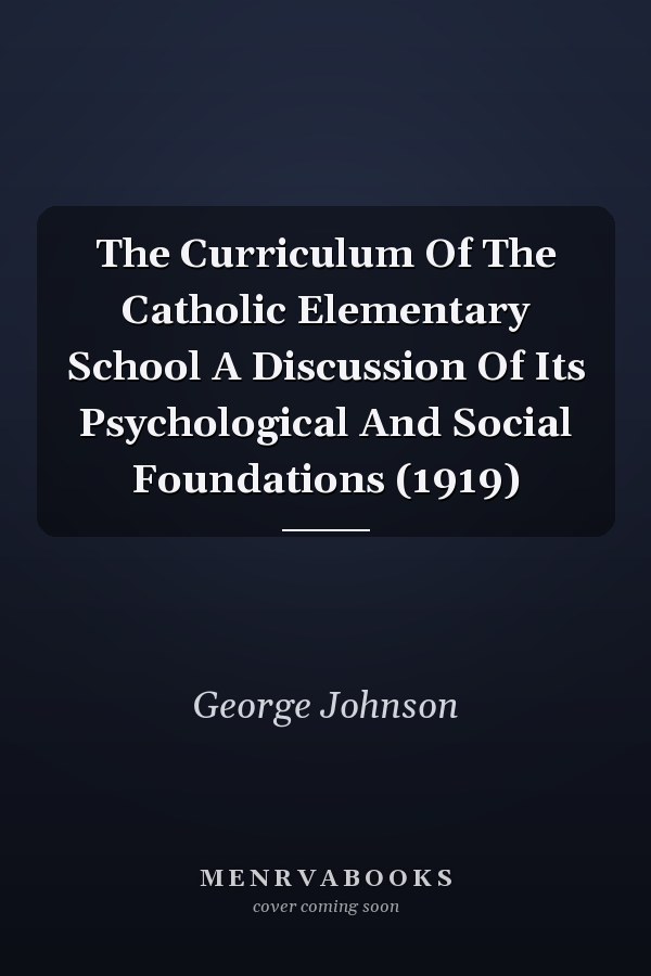 The Curriculum Of The Catholic Elementary School A Discussion Of Its Psychological And Social Foundations (1919)