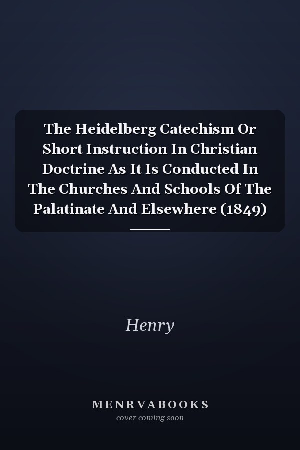 The Heidelberg Catechism Or Short Instruction In Christian Doctrine As It Is Conducted In The Churches And Schools Of The Palatinate And Elsewhere (1849)