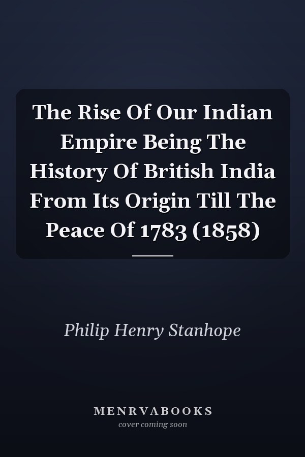 The Rise Of Our Indian Empire Being The History Of British India From Its Origin Till The Peace Of 1783 (1858)