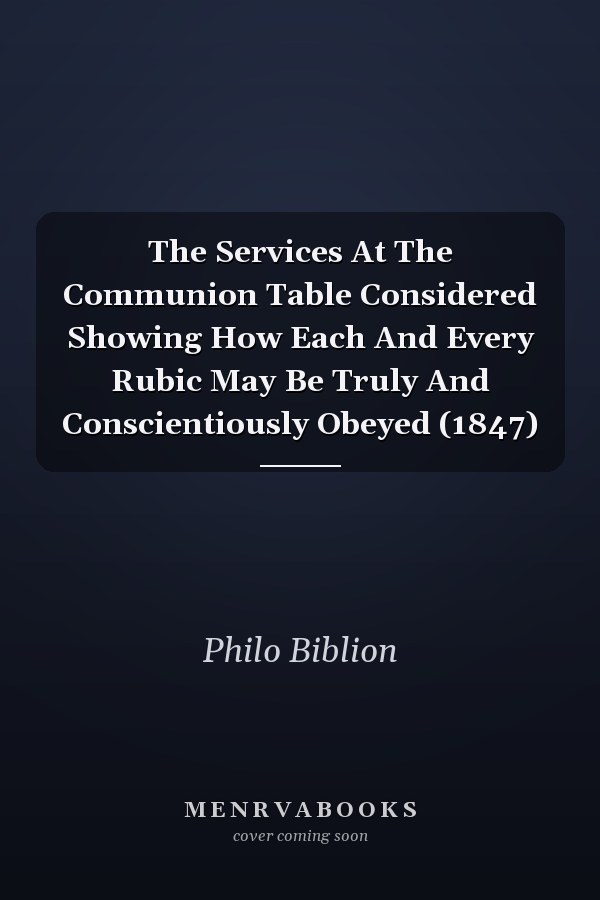 The Services At The Communion Table Considered Showing How Each And Every Rubic May Be Truly And Conscientiously Obeyed (1847)
