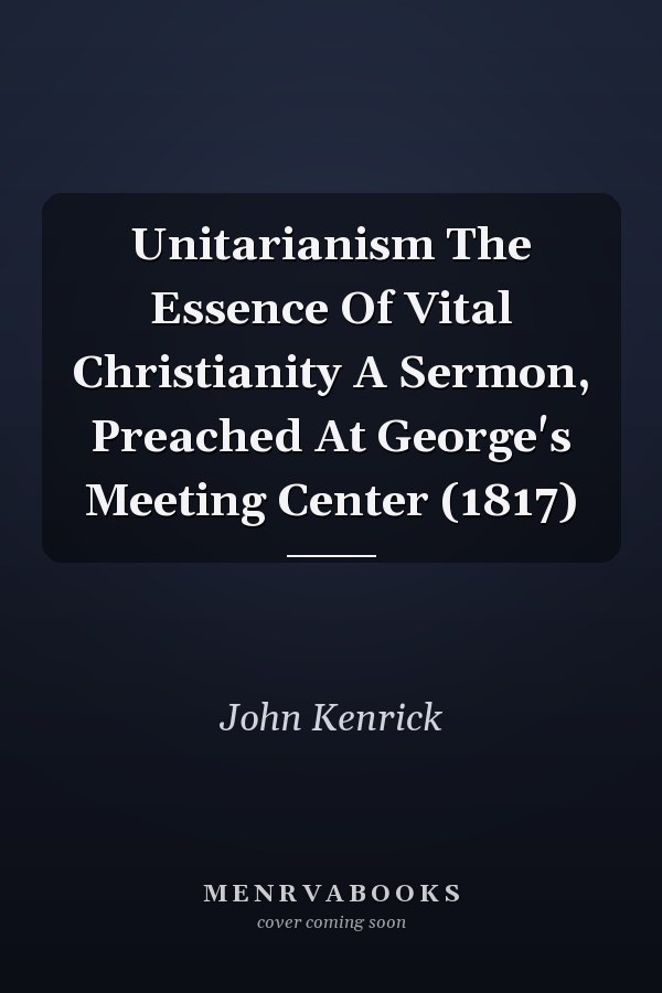 Unitarianism The Essence Of Vital Christianity A Sermon, Preached At George's Meeting Center (1817)
