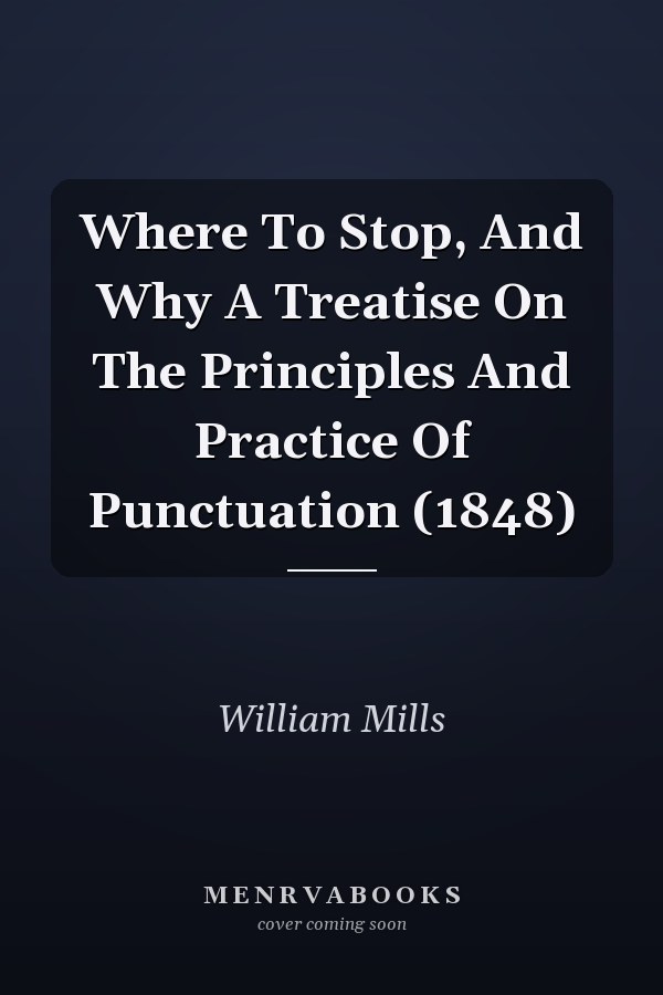 Where To Stop, And Why A Treatise On The Principles And Practice Of Punctuation (1848)