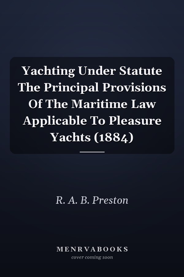 Yachting Under Statute The Principal Provisions Of The Maritime Law Applicable To Pleasure Yachts (1884)