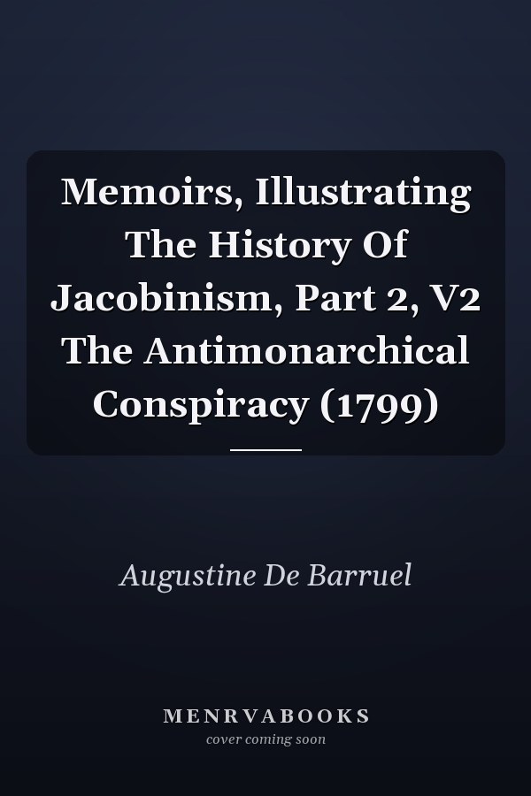 Memoirs, Illustrating The History Of Jacobinism, Part 2, V2 The Antimonarchical Conspiracy (1799)