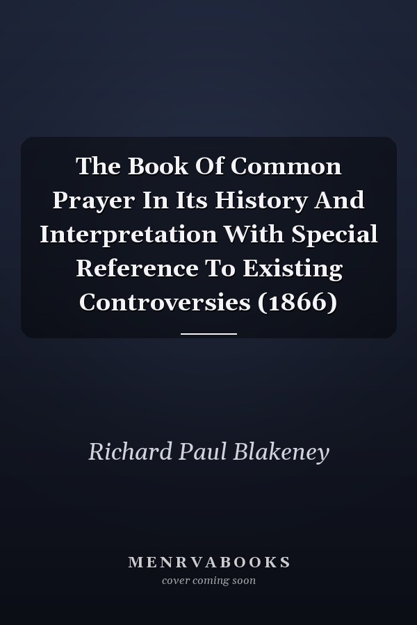 The Book Of Common Prayer In Its History And Interpretation With Special Reference To Existing Controversies (1866)