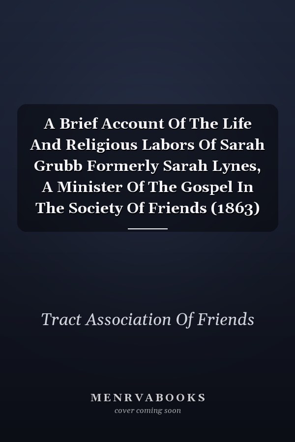 A Brief Account Of The Life And Religious Labors Of Sarah Grubb Formerly Sarah Lynes, A Minister Of The Gospel In The Society Of Friends (1863)