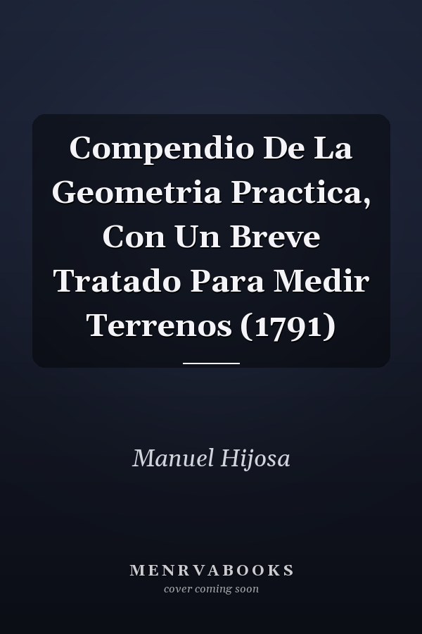 Compendio De La Geometria Practica, Con Un Breve Tratado Para Medir Terrenos (1791)