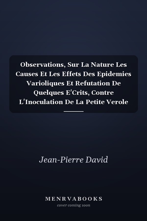 Observations, Sur La Nature Les Causes Et Les Effets Des Epidemies Varioliques Et Refutation De Quelques E'Crits, Contre L'Inoculation De La Petite Verole (1764)