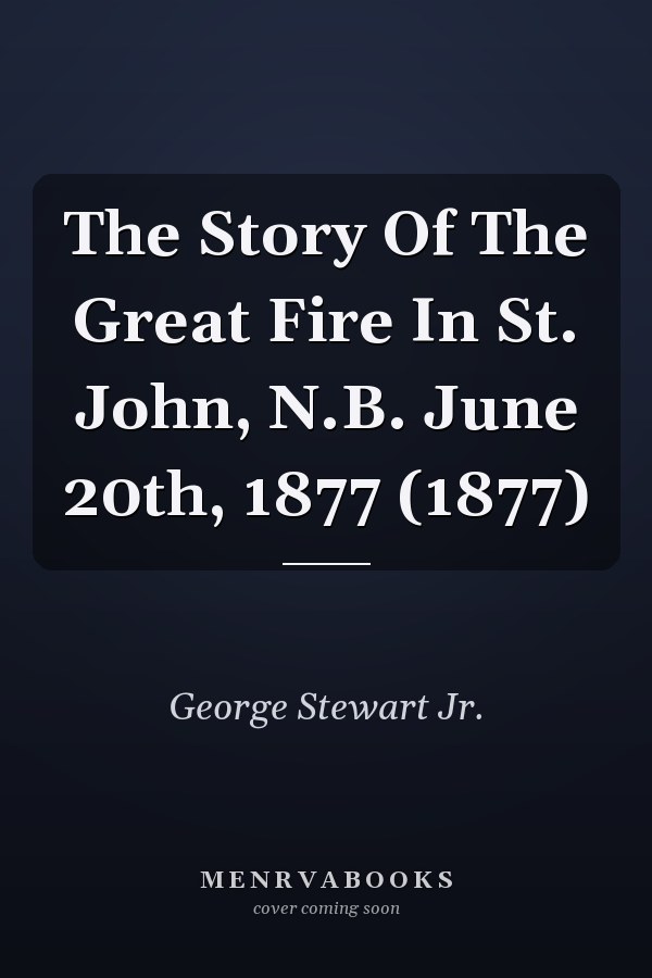 The Story Of The Great Fire In St. John, N.B. June 20th, 1877 (1877)