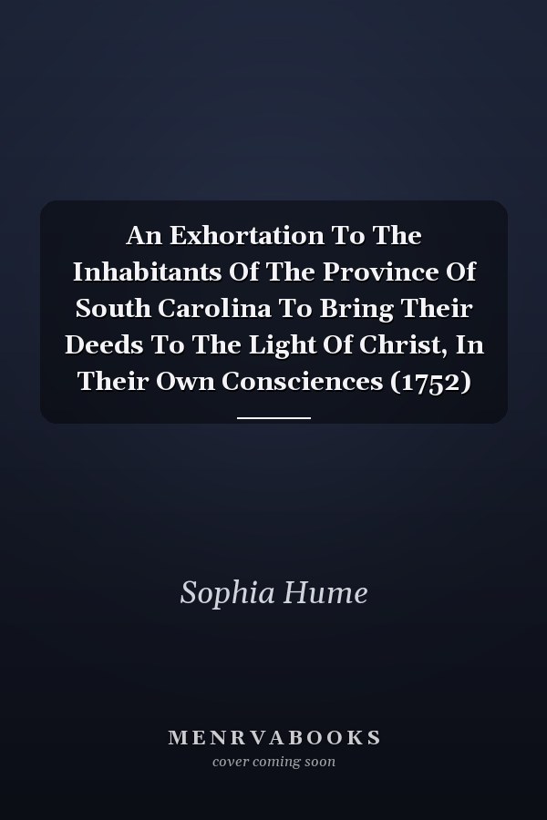 An Exhortation To The Inhabitants Of The Province Of South Carolina To Bring Their Deeds To The Light Of Christ, In Their Own Consciences (1752)