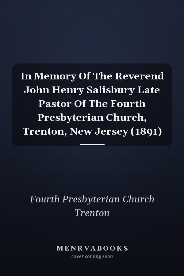 In Memory Of The Reverend John Henry Salisbury Late Pastor Of The Fourth Presbyterian Church, Trenton, New Jersey (1891)