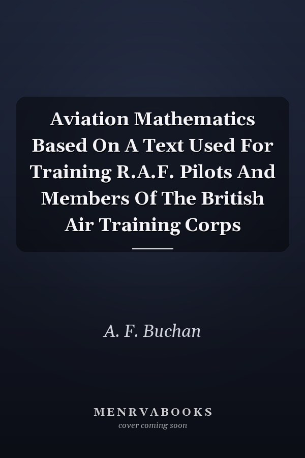 Aviation Mathematics Based On A Text Used For Training R.A.F. Pilots And Members Of The British Air Training Corps