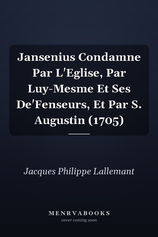 Jansenius Condamne Par L'Eglise, Par Luy-Mesme Et Ses De'Fenseurs, Et Par S. Augustin (1705)