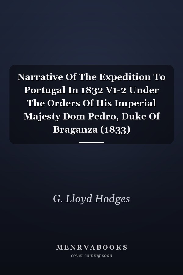 Narrative Of The Expedition To Portugal In 1832 V1-2 Under The Orders Of His Imperial Majesty Dom Pedro, Duke Of Braganza (1833)