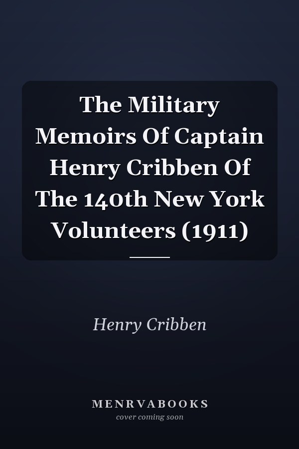 The Military Memoirs Of Captain Henry Cribben Of The 140th New York Volunteers (1911)