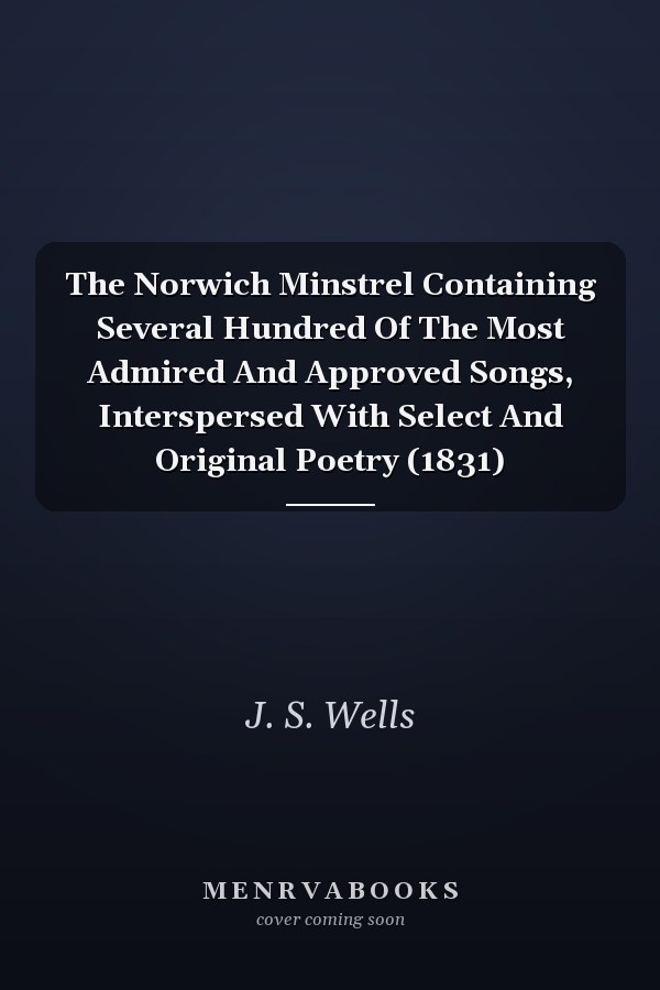The Norwich Minstrel Containing Several Hundred Of The Most Admired And Approved Songs, Interspersed With Select And Original Poetry (1831)