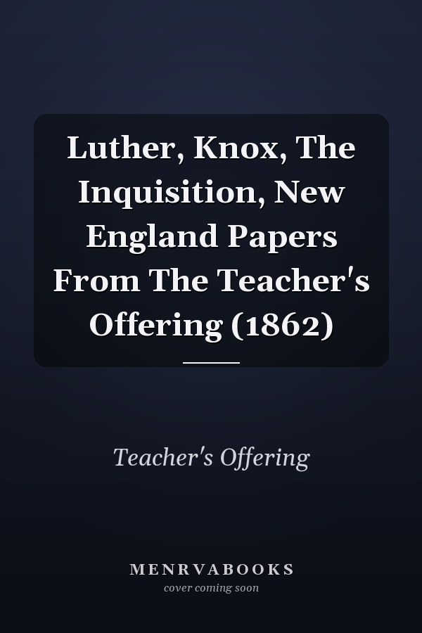 Luther, Knox, The Inquisition, New England Papers From The Teacher's Offering (1862)
