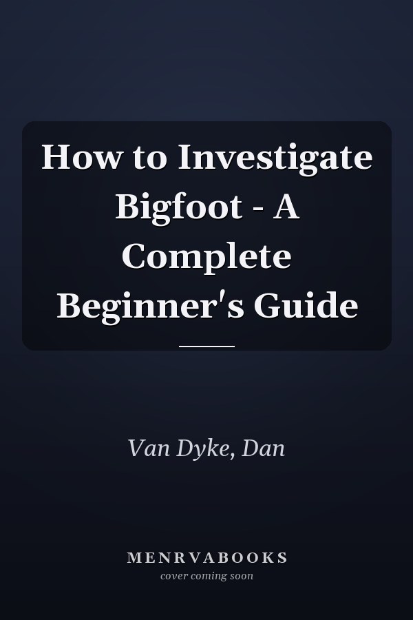 How to Investigate Bigfoot - A Complete Beginner's Guide