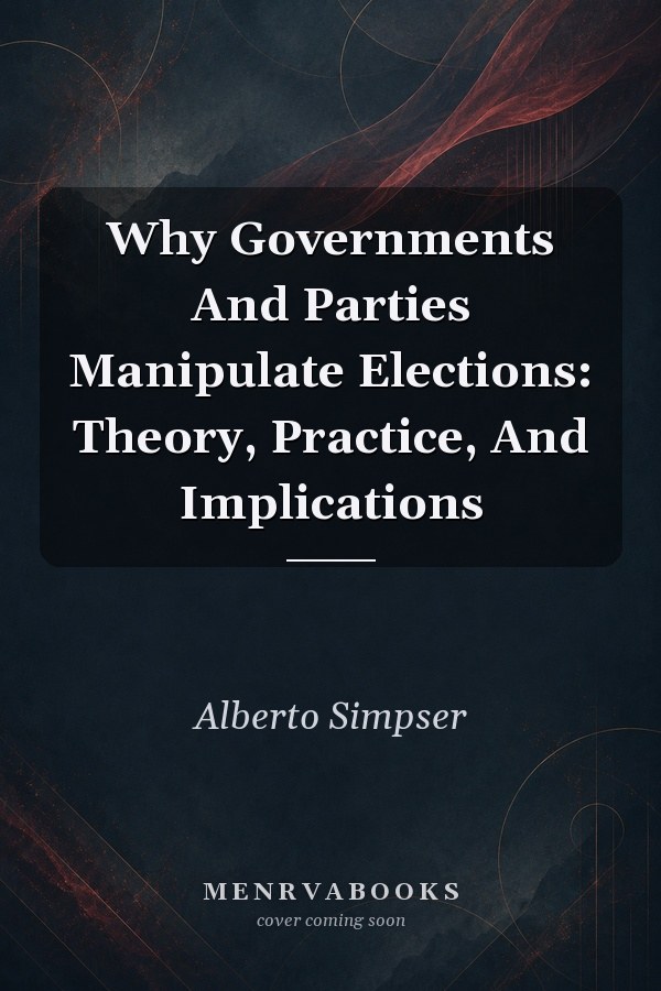 Why Governments And Parties Manipulate Elections: Theory, Practice, And Implications