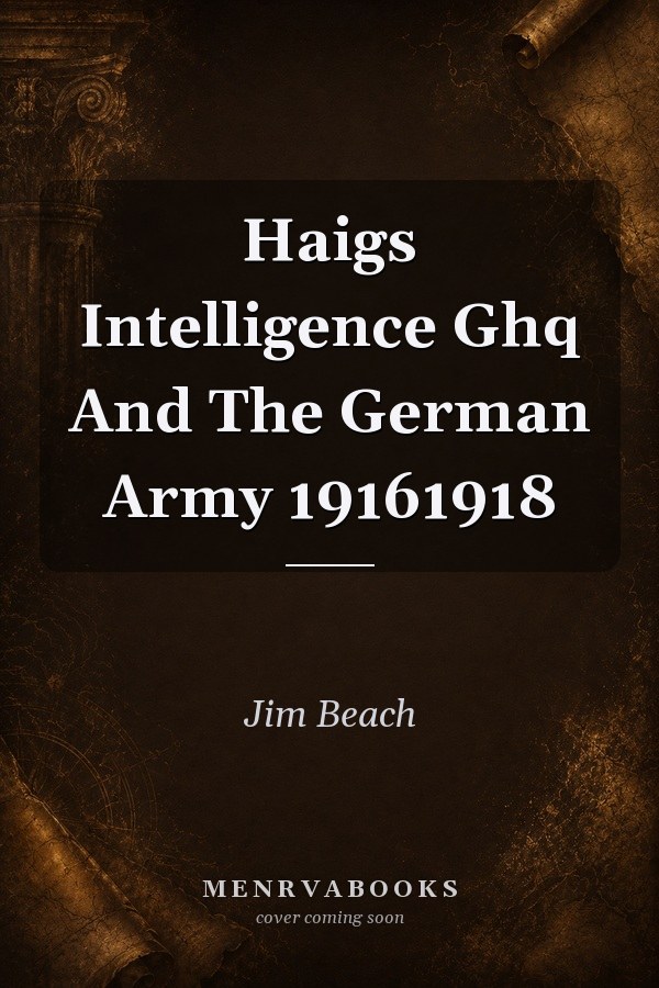 Haigs Intelligence Ghq And The German Army 19161918