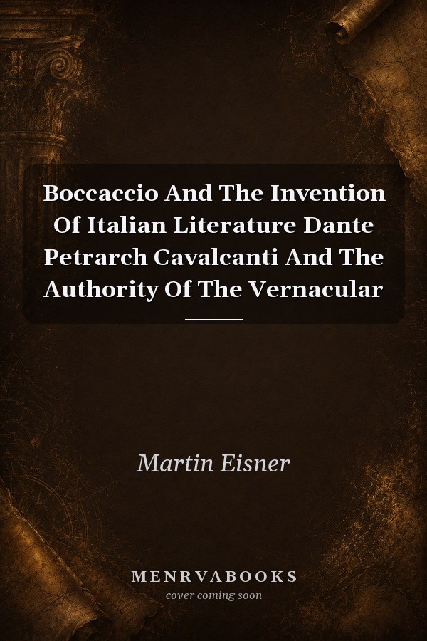 Boccaccio And The Invention Of Italian Literature Dante Petrarch Cavalcanti And The Authority Of The Vernacular