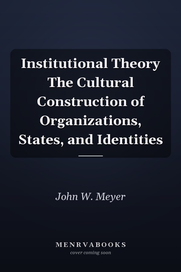 Institutional Theory The Cultural Construction of Organizations, States, and Identities