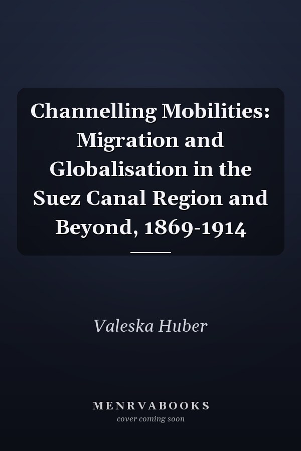 Channelling Mobilities: Migration and Globalisation in the Suez Canal Region and Beyond, 1869-1914