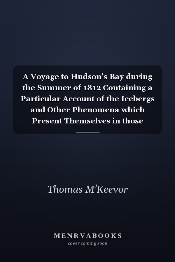 A Voyage to Hudson's Bay during the Summer of 1812 Containing a Particular Account of the Icebergs and Other Phenomena which Present Themselves in those Regions; Also, a Description of the Esquimeaux and North American Indians