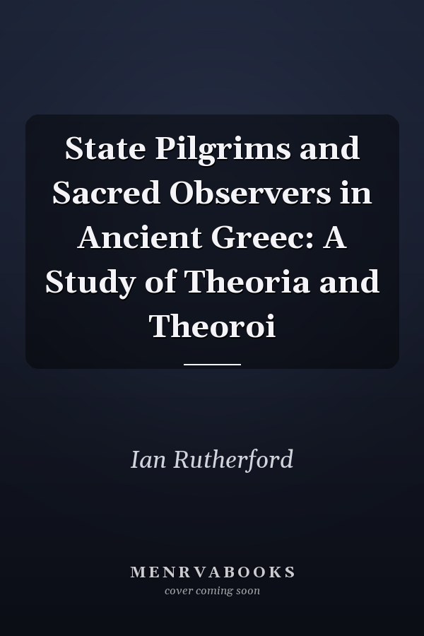 State Pilgrims and Sacred Observers in Ancient Greec: A Study of Theoria and Theoroi
