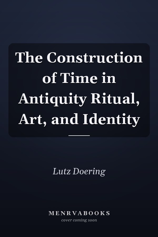 The Construction of Time in Antiquity Ritual, Art, and Identity