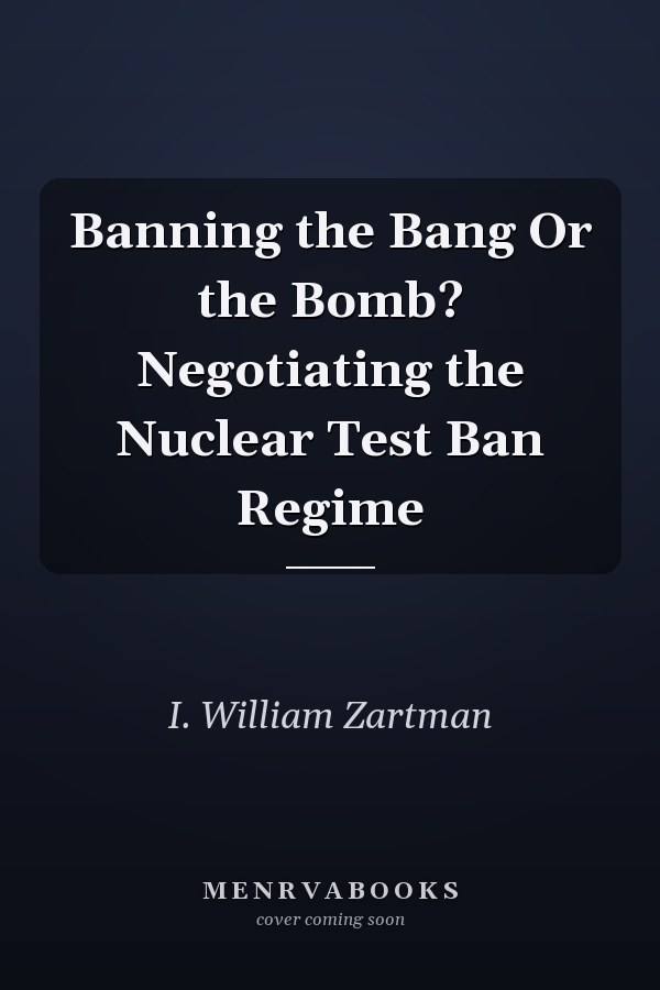 Banning the Bang Or the Bomb? Negotiating the Nuclear Test Ban Regime