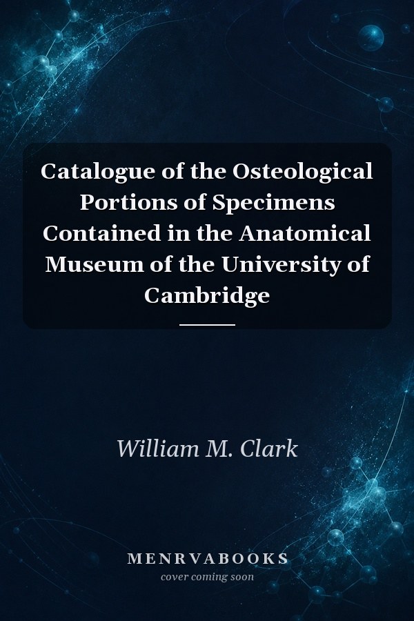 Catalogue of the Osteological Portions of Specimens Contained in the Anatomical Museum of the University of Cambridge