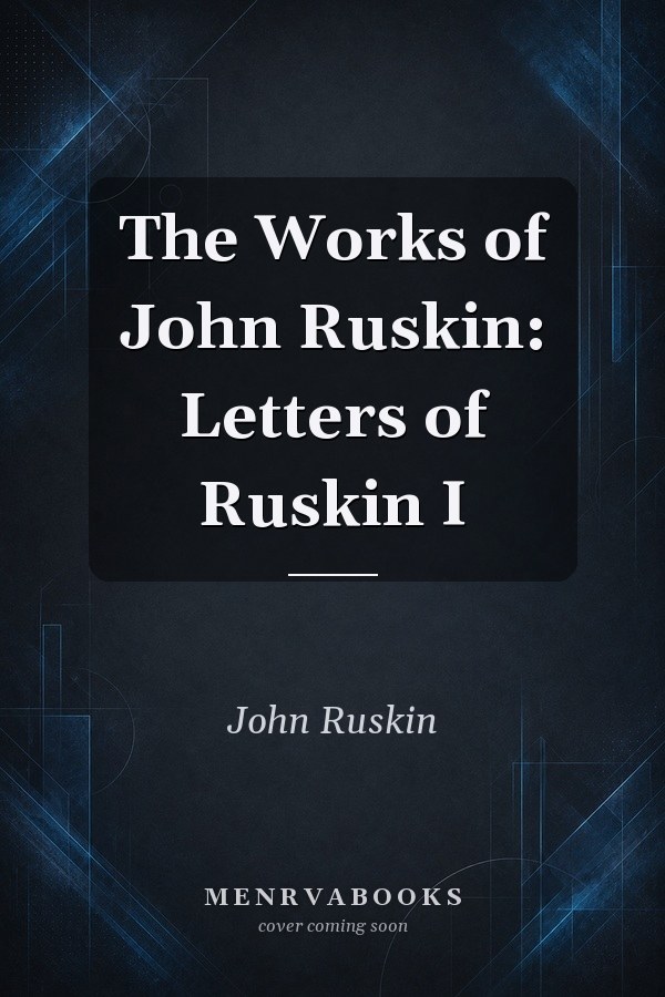 The Works of John Ruskin: Letters of Ruskin I