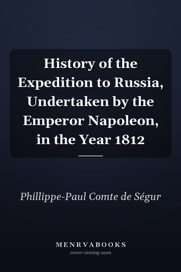 History of the Expedition to Russia, Undertaken by the Emperor Napoleon, in the Year 1812