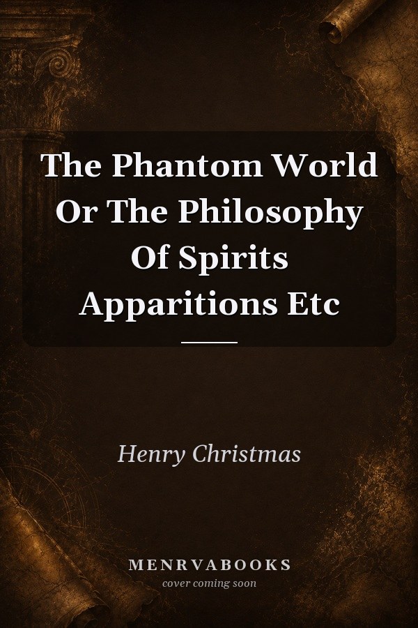 The Phantom World Or The Philosophy Of Spirits Apparitions Etc