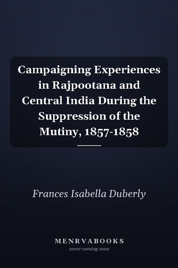 Campaigning Experiences in Rajpootana and Central India During the Suppression of the Mutiny, 1857-1858