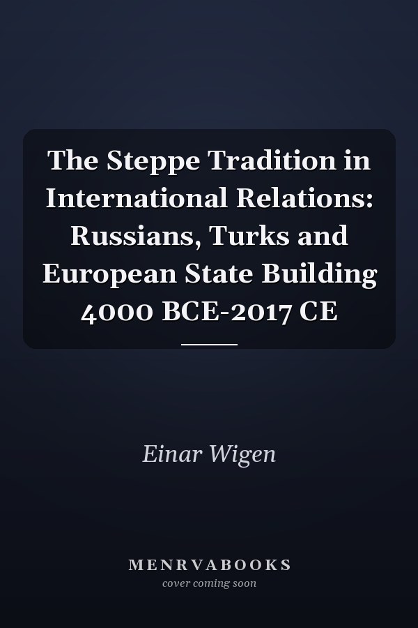 The Steppe Tradition in International Relations: Russians, Turks and European State Building 4000 BCE-2017 CE