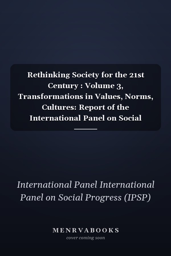Rethinking Society for the 21st Century : Volume 3, Transformations in Values, Norms, Cultures: Report of the International Panel on Social Progress