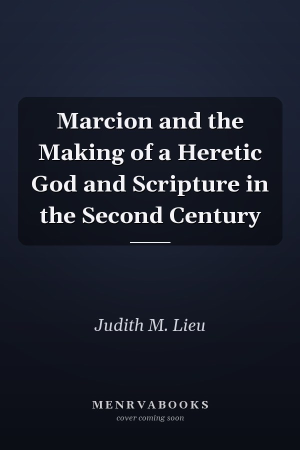 Marcion and the Making of a Heretic God and Scripture in the Second Century