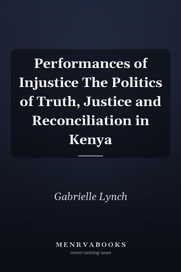 Performances of Injustice The Politics of Truth, Justice and Reconciliation in Kenya