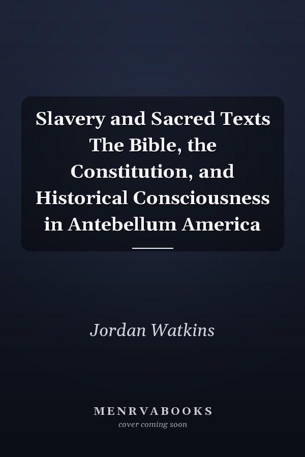 Slavery and Sacred Texts The Bible, the Constitution, and Historical Consciousness in Antebellum America