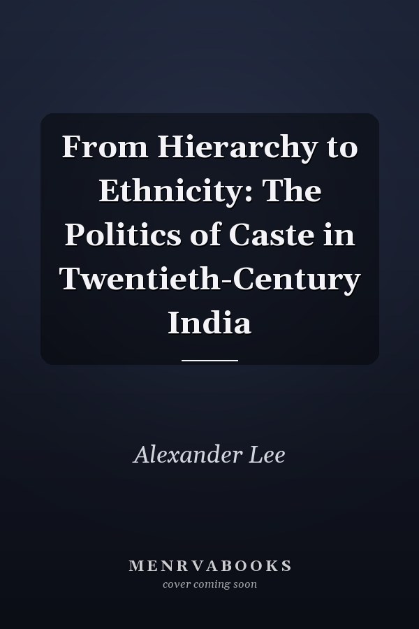 From Hierarchy to Ethnicity: The Politics of Caste in Twentieth-Century India