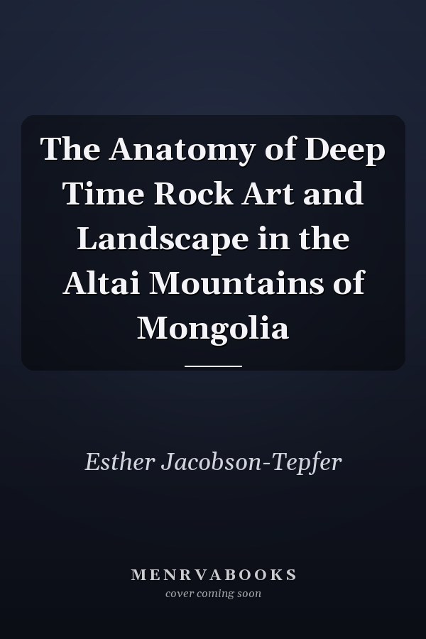 The Anatomy of Deep Time Rock Art and Landscape in the Altai Mountains of Mongolia